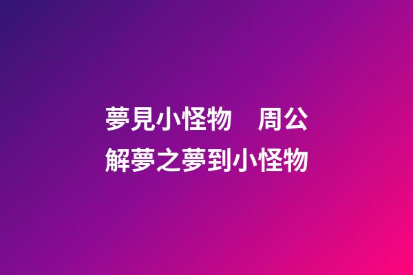 夢見小怪物　周公解夢之夢到小怪物